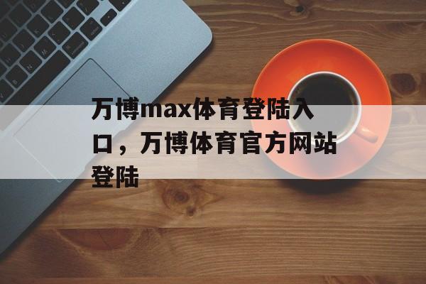 万博max体育登陆入口，万博体育官方网站登陆