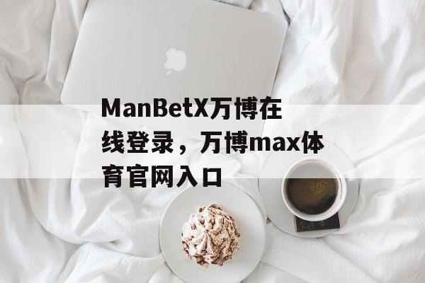 ManBetX万博在线登录，万博max体育官网入口