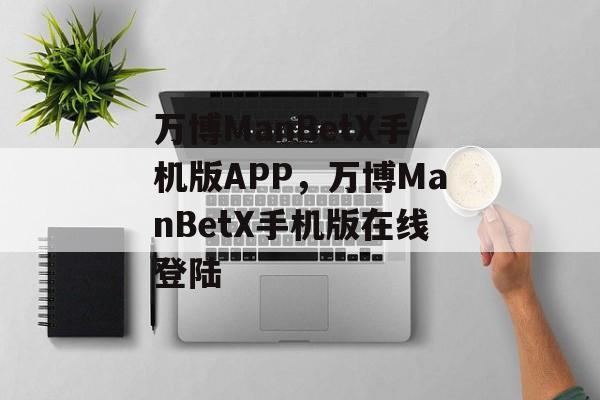 万博ManBetX手机版APP，万博ManBetX手机版在线登陆