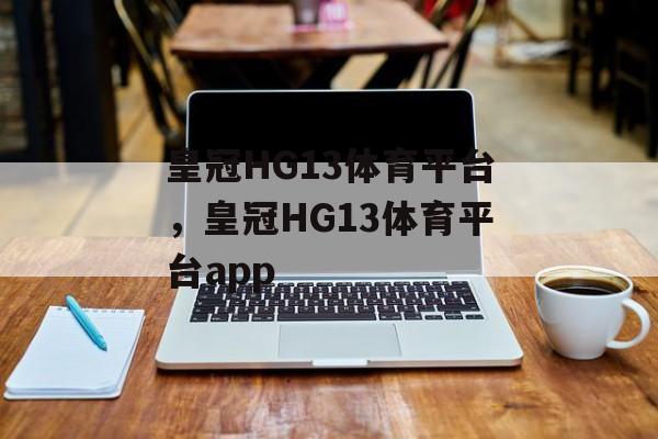 皇冠HG13体育平台，皇冠HG13体育平台app