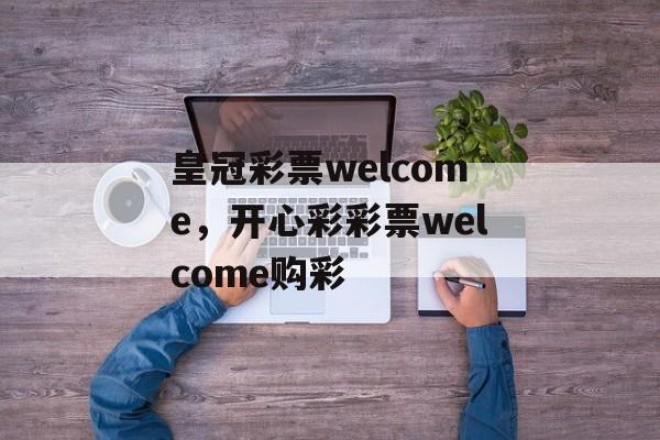 皇冠彩票welcome，开心彩彩票welcome购彩