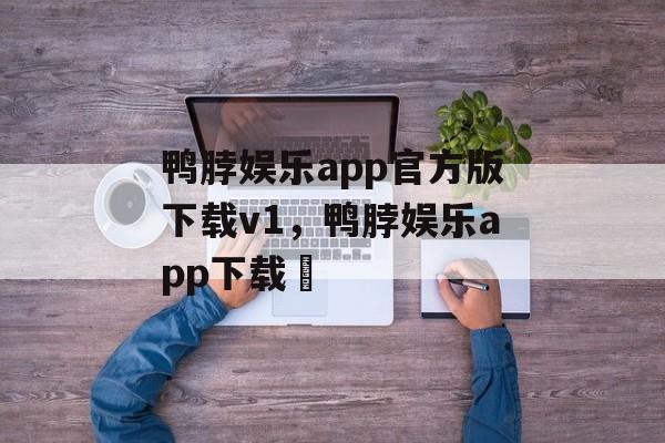 鸭脖娱乐app官方版下载v1，鸭脖娱乐app下载汅