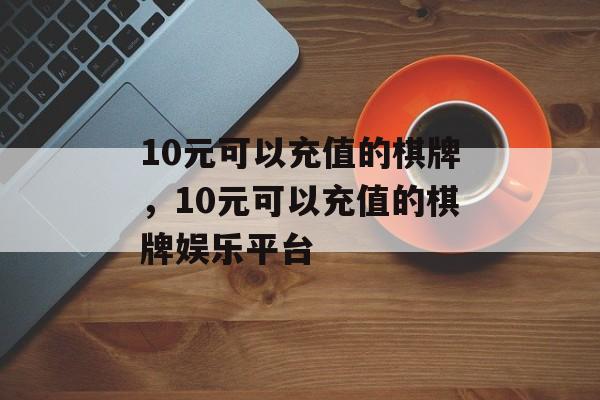 10元可以充值的棋牌，10元可以充值的棋牌娱乐平台