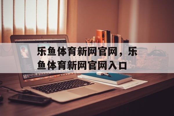 乐鱼体育新网官网，乐鱼体育新网官网入口