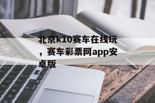 北京k10赛车在线玩，赛车彩票网app安卓版