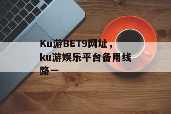 Ku游BET9网址，ku游娱乐平台备用线路一