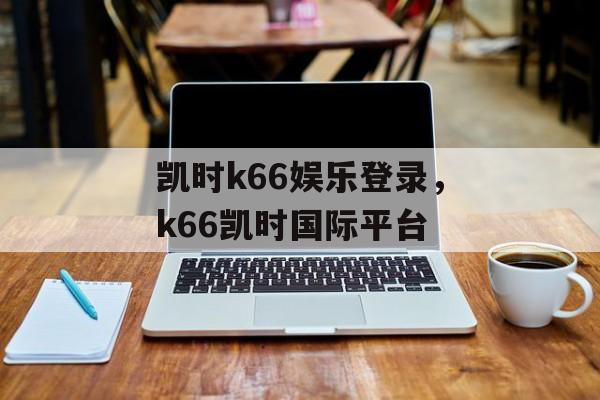 凯时k66娱乐登录，k66凯时国际平台