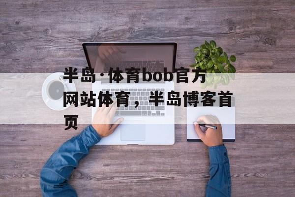 半岛·体育bob官方网站体育，半岛博客首页