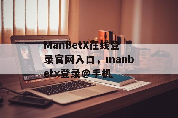 ManBetX在线登录官网入口，manbetx登录@手机