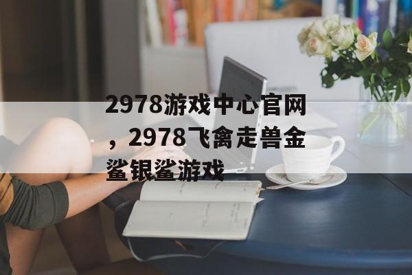 2978游戏中心官网，2978飞禽走兽金鲨银鲨游戏