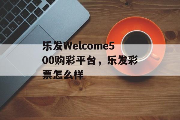 乐发Welcome500购彩平台，乐发彩票怎么样