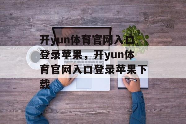 开yun体育官网入口登录苹果，开yun体育官网入口登录苹果下载