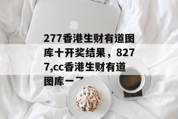 277香港生财有道图库十开奖结果，8277,cc香港生财有道图库一乛