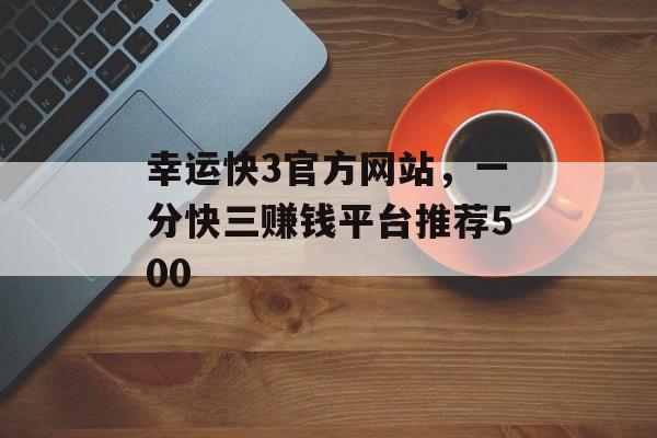 幸运快3官方网站，一分快三赚钱平台推荐500