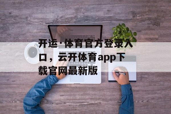 开运·体育官方登录入口，云开体育app下载官网最新版