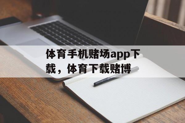 体育手机赌场app下载，体育下载赌博