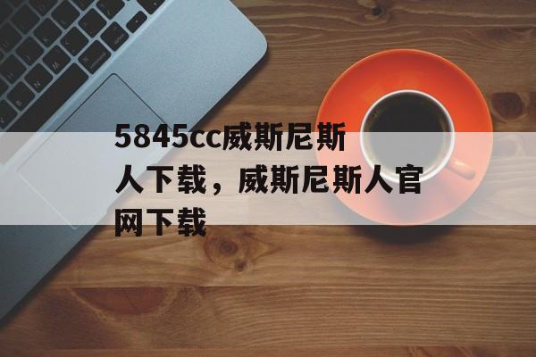 5845cc威斯尼斯人下载，威斯尼斯人官网下载