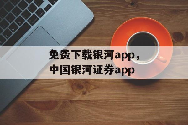 免费下载银河app，中国银河证券app